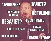 сочинение зачет? незачет? как написал? когда результаты? всем пиздец никто не сдаст какие темы? ккрасная школа пегушин