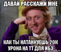 давай расскажи мне как ты натанкуешь 20к урона на тт для ибз