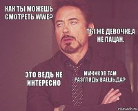 Как ты можешь смотреть WWE?    Мужиков там разглядываешь,да?  Это ведь не интересно   Ты же девочке,а не пацан.