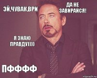 Эй,чувак,ври Да не завирайся! Я знаю правду)))) ПФФФФ      