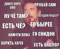 Дайте пару ляп Пробей сам Есть чё? Курить хочу Го скидон Го бырее Намути плиз Есть бабло? Ну чё там? Сегодня пашет?