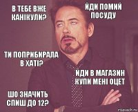 в тебе вже канікули? йди помий посуду ти поприбирала в хаті? шо значить спиш до 12? йди в магазин купи мені оцет     