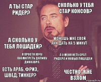 А ты Стар Ридер? Сколько у тебя стар консов? А сколько у тебя лошадей? есть араб, фриз, швед, тинкер? А у меня нету срат ридера и новых лошадей можешь мне свой акк дать на 5 минут Я просто хочу посмотреть долину динозвра честно, я не взлом  