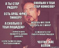 А ты Стар Ридер? Сколько у тебя стар коинсов? А сколько у тебя лошадей? А если ты мне не дашь, то я тебя взломаю! А у меня нету стар ридера и новых лошадей можешь мне свой акк дать на 5 минут Я просто хочу посмотреть долину динозвра честно, я не взлом Есть араб, фриз, тинкер? 