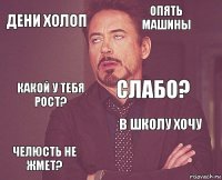 Дени холоп Опять машины Какой у тебя рост? Челюсть не жмет? В школу хочу Слабо?    