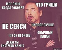 МОЕ ЛИЦО КОГДА ГОВОРЯТ Что Гриша Не секси Да как ты смотришь на него Обычный пацан Киоссе лучше Фу он не очень   