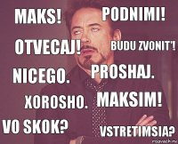 Maks! Podnimi! Nicego. Vo skok? Maksim! Proshaj. Xorosho. Vstretimsia? Otvecaj! Budu zvonit'!