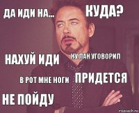 Да иди на... Куда? Нахуй иди Не пойду Придется Ну лан уговорил В рот мне ноги   