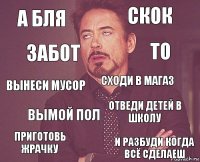 а бля скок вынеси мусор приготовь жрачку отведи детей в школу сходи в магаз вымой пол и разбуди когда всё сделаеш забот то