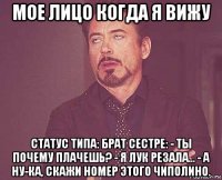 мое лицо когда я вижу статус типа: брат сестре: - ты почему плачешь? - я лук резала... - а ну-ка, скажи номер этого чиполино.