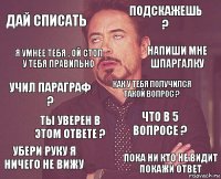 дай списать подскажешь ? учил параграф ? убери руку я ничего не вижу что в 5 вопросе ? как у тебя получился такой вопрос ? ты уверен в этом ответе ? пока ни кто не видит покажи ответ я умнее тебя , ой стоп у тебя правильно напиши мне шпаргалку