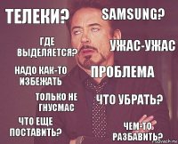 телеки? Samsung? Надо как-то избежать Что еще поставить? Что убрать? Проблема Только не гнусмас Чем-то разбавить? Где выделяется? Ужас-ужас