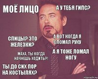 Моё лицо а у тебя гипс? спицы? это железки? ты до сих пор на костылях? а я тоже ломал ногу а вот когда я сломал руку Маха, ты когда начнешь ходить?!   