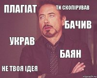 Плагіат Ти скопірував украв не твоя ідея баян     бачив