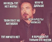 но ведь тут нет жопы ну и че дальше твой пост не актуален тут ничего нет  че за бред ты написал  я перешел,тут только его фотки  