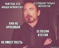 Чем тебе это Нюша нравится? Ее слушают только мололетки Она не красивая. Не умеет песть Ее песни отстой     