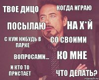 Твое дицо Когда играю С кум нибудь в парке И кто то пристает Ко мне Со своими Вопросами... Что делать? Посылаю На х*й