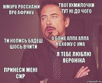 Жмуро росскажи про Африку ТвоЇ ухмилочки тут ні до чого Ти колись будеш шось вчити Принеси мені сир Я тебе люблю Вероніка О боже алла алла я схожу с ума    