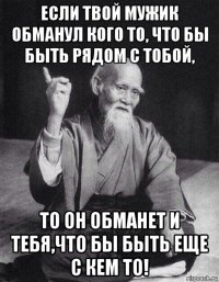 если твой мужик обманул кого то, что бы быть рядом с тобой, то он обманет и тебя,что бы быть еще с кем то!