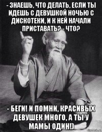 - знаешь, что делать, если ты идешь с девушкой ночью с дискотеки, и к ней начали приставать? - что? - беги! и помни, красивых девушек много, а ты у мамы один!)