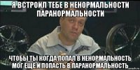 я встроил тебе в ненормальности паранормальности чтобы ты когда попал в ненормальность мог ещё и попасть в паранормальность