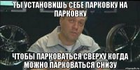 ты установишь себе парковку на парковку чтобы парковаться сверху когда можно парковаться снизу