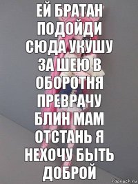 Ей братан подойди сюда укушу за шею в оборотня преврачу блин мам отстань я нехочу быть доброй