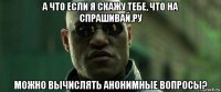 а что если я скажу тебе, что на спрашивай.ру можно вычислять анонимные вопросы?