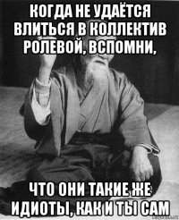 когда не удаётся влиться в коллектив ролевой, вспомни, что они такие же идиоты, как и ты сам