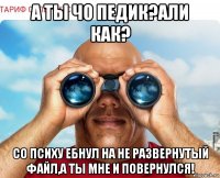 а ты чо педик?али как? со психу ебнул на не развернутый файл,а ты мне и повернулся!