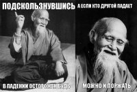 Подскользнувшись в падении осторожен будь А если кто другой падает МОжно и поржать