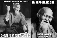 Анжелка в пічаль падать не можна соплі розпускать тоже ну хароші людині інколи можна й поплакаться