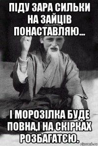 піду зара сильки на зайців понаставляю... і морозілка буде повна,і на скірках розбагатєю.