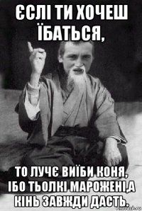 єслі ти хочеш їбаться, то лучє виїби коня, ібо тьолкі марожені,а кінь завжди дасть.