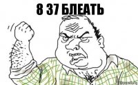 8 37 БЛЕАТЬ