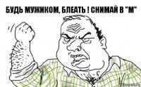 Будь мужиком, блеать ! Снимай в "М"