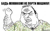 будь мужиком! не порти машину!