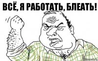 Всё, я работать, блеать!