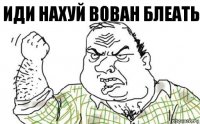 ИДИ НАХУЙ ВОВАН БЛЕАТЬ