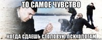 то самое чувство когда сдаешь столовую психологам