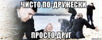 ...чисто по-дружески просто друг