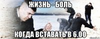 жизнь - боль когда вставать в 6.00