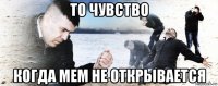 то чувство когда мем не открывается