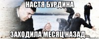 настя бурдина заходила месяц назад...