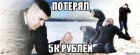 потерял 5к рублей