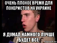 очень плохое время для покеристов на украине я думал намного лучше будет все