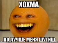 хохма по лучше меня шутиш