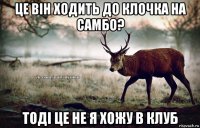 це він ходить до клочка на самбо? тоді це не я хожу в клуб