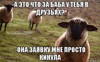 -а это что за баба у тебя в друзьях? -она заявку мне просто кинула