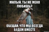 милый, ты же меня любишь? обещай, что мы всегда будем вместе